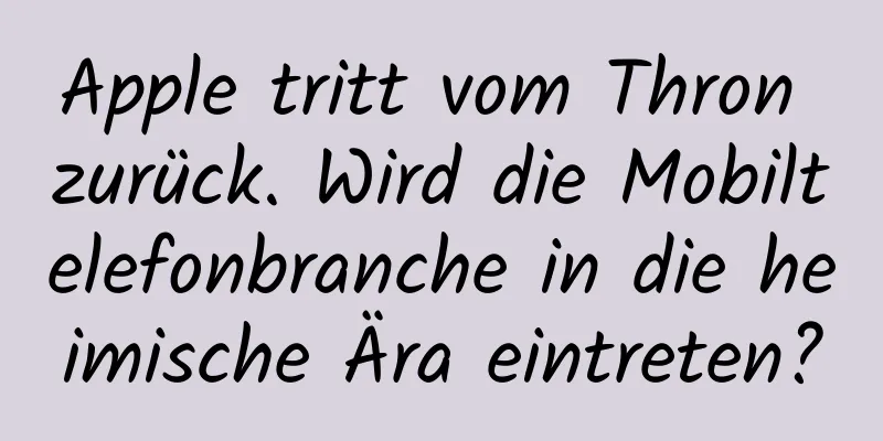 Apple tritt vom Thron zurück. Wird die Mobiltelefonbranche in die heimische Ära eintreten?