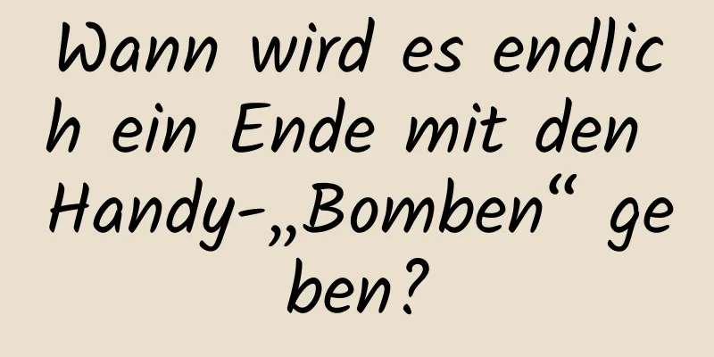 Wann wird es endlich ein Ende mit den Handy-„Bomben“ geben?