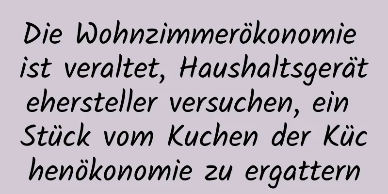 Die Wohnzimmerökonomie ist veraltet, Haushaltsgerätehersteller versuchen, ein Stück vom Kuchen der Küchenökonomie zu ergattern