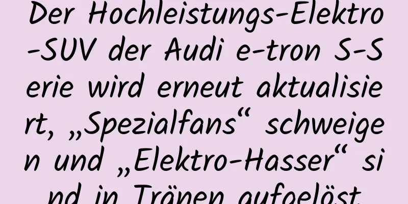 Der Hochleistungs-Elektro-SUV der Audi e-tron S-Serie wird erneut aktualisiert, „Spezialfans“ schweigen und „Elektro-Hasser“ sind in Tränen aufgelöst