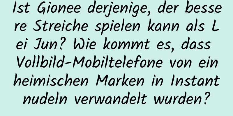 Ist Gionee derjenige, der bessere Streiche spielen kann als Lei Jun? Wie kommt es, dass Vollbild-Mobiltelefone von einheimischen Marken in Instantnudeln verwandelt wurden?