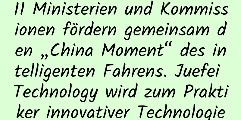 11 Ministerien und Kommissionen fördern gemeinsam den „China Moment“ des intelligenten Fahrens. Juefei Technology wird zum Praktiker innovativer Technologie