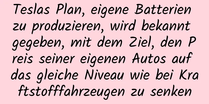 Teslas Plan, eigene Batterien zu produzieren, wird bekannt gegeben, mit dem Ziel, den Preis seiner eigenen Autos auf das gleiche Niveau wie bei Kraftstofffahrzeugen zu senken