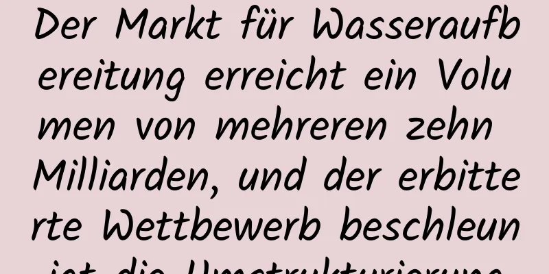 Der Markt für Wasseraufbereitung erreicht ein Volumen von mehreren zehn Milliarden, und der erbitterte Wettbewerb beschleunigt die Umstrukturierung