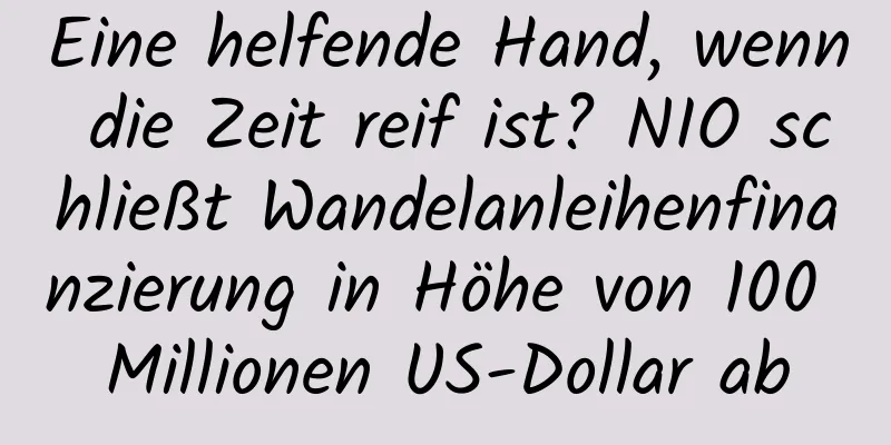 Eine helfende Hand, wenn die Zeit reif ist? NIO schließt Wandelanleihenfinanzierung in Höhe von 100 Millionen US-Dollar ab