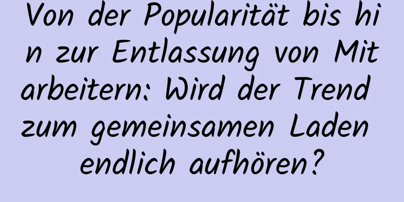 Von der Popularität bis hin zur Entlassung von Mitarbeitern: Wird der Trend zum gemeinsamen Laden endlich aufhören?