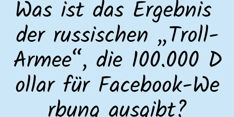 Was ist das Ergebnis der russischen „Troll-Armee“, die 100.000 Dollar für Facebook-Werbung ausgibt?