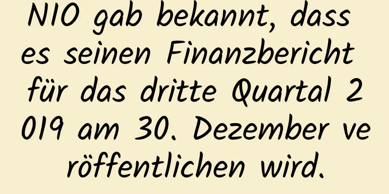 NIO gab bekannt, dass es seinen Finanzbericht für das dritte Quartal 2019 am 30. Dezember veröffentlichen wird.