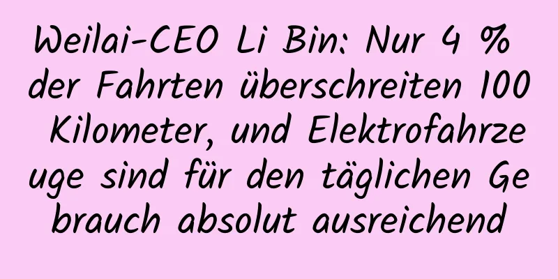 Weilai-CEO Li Bin: Nur 4 % der Fahrten überschreiten 100 Kilometer, und Elektrofahrzeuge sind für den täglichen Gebrauch absolut ausreichend
