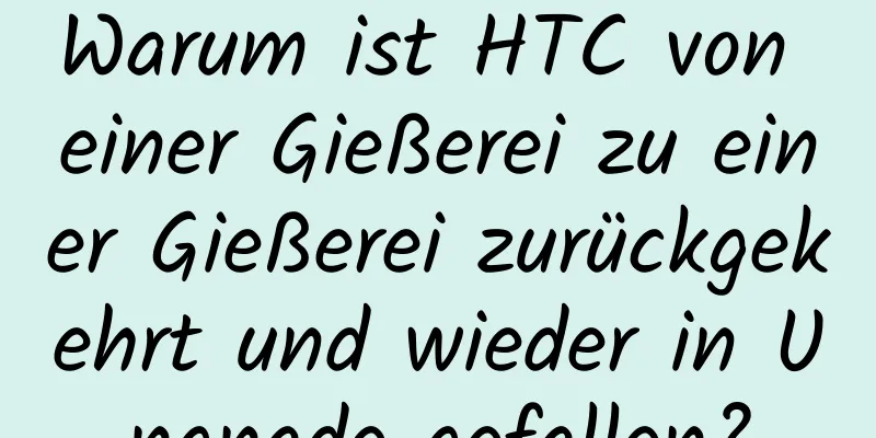 Warum ist HTC von einer Gießerei zu einer Gießerei zurückgekehrt und wieder in Ungnade gefallen?