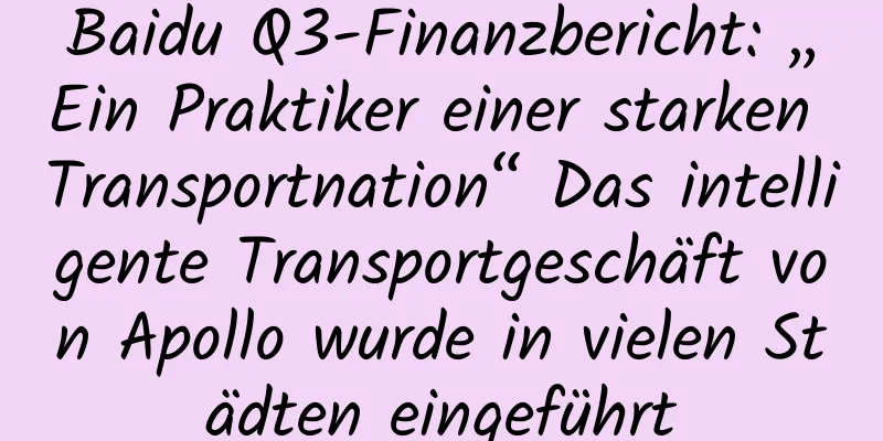 Baidu Q3-Finanzbericht: „Ein Praktiker einer starken Transportnation“ Das intelligente Transportgeschäft von Apollo wurde in vielen Städten eingeführt