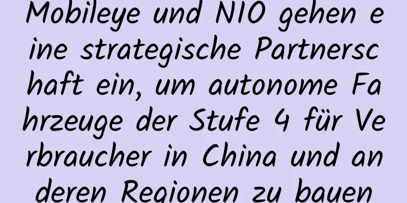 Mobileye und NIO gehen eine strategische Partnerschaft ein, um autonome Fahrzeuge der Stufe 4 für Verbraucher in China und anderen Regionen zu bauen
