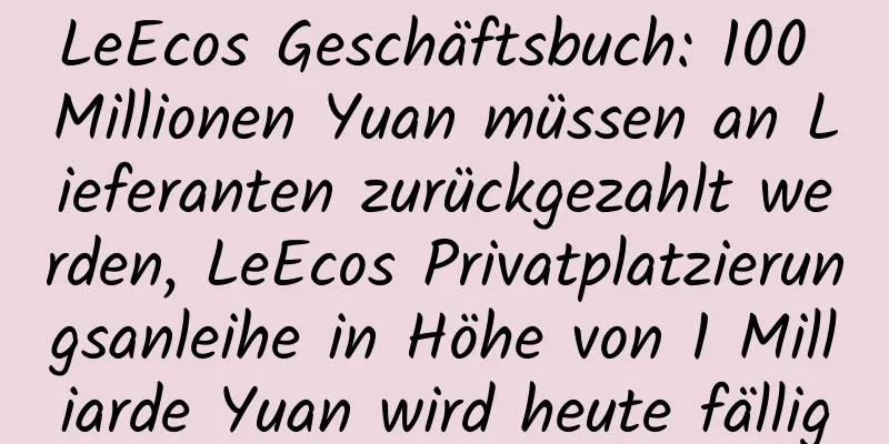 LeEcos Geschäftsbuch: 100 Millionen Yuan müssen an Lieferanten zurückgezahlt werden, LeEcos Privatplatzierungsanleihe in Höhe von 1 Milliarde Yuan wird heute fällig