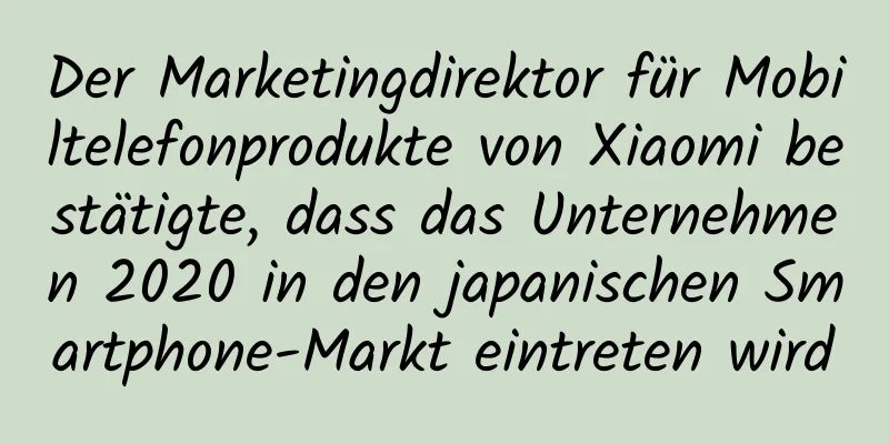 Der Marketingdirektor für Mobiltelefonprodukte von Xiaomi bestätigte, dass das Unternehmen 2020 in den japanischen Smartphone-Markt eintreten wird