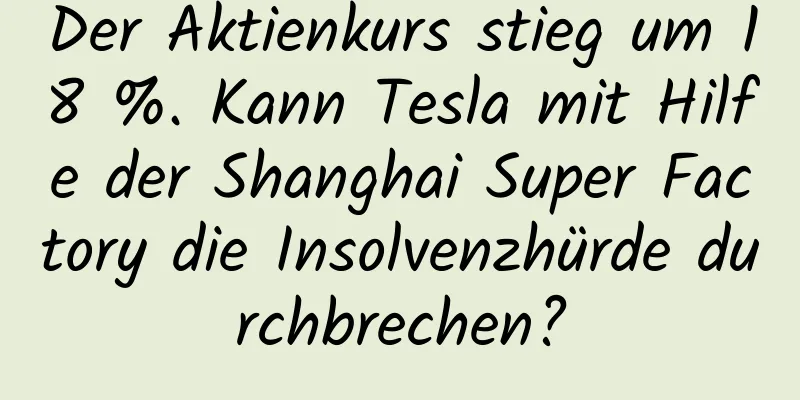 Der Aktienkurs stieg um 18 %. Kann Tesla mit Hilfe der Shanghai Super Factory die Insolvenzhürde durchbrechen?