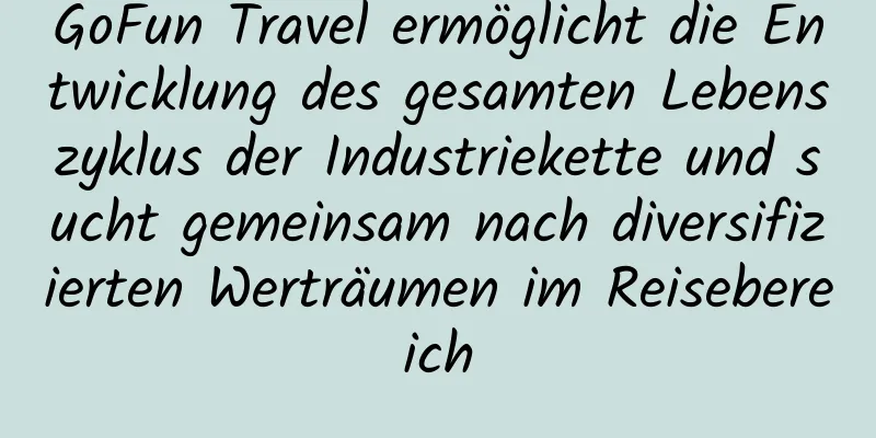 GoFun Travel ermöglicht die Entwicklung des gesamten Lebenszyklus der Industriekette und sucht gemeinsam nach diversifizierten Werträumen im Reisebereich
