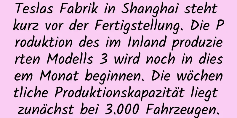 Teslas Fabrik in Shanghai steht kurz vor der Fertigstellung. Die Produktion des im Inland produzierten Modells 3 wird noch in diesem Monat beginnen. Die wöchentliche Produktionskapazität liegt zunächst bei 3.000 Fahrzeugen.