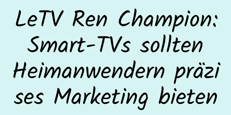 LeTV Ren Champion: Smart-TVs sollten Heimanwendern präzises Marketing bieten