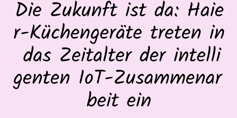 Die Zukunft ist da: Haier-Küchengeräte treten in das Zeitalter der intelligenten IoT-Zusammenarbeit ein