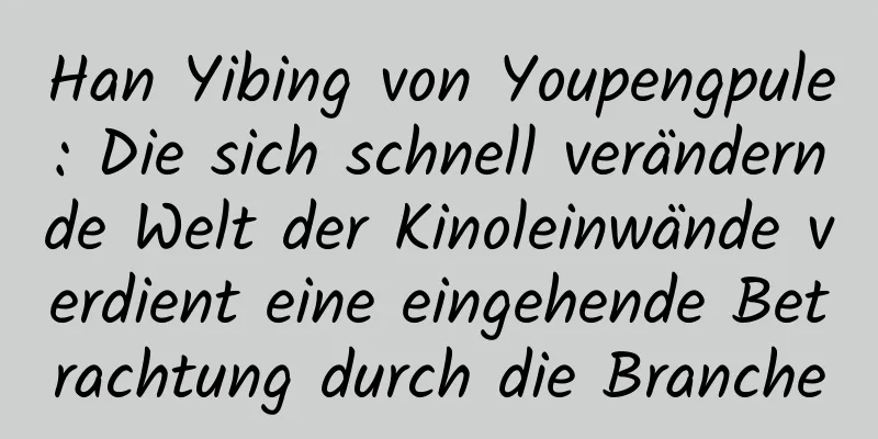 Han Yibing von Youpengpule: Die sich schnell verändernde Welt der Kinoleinwände verdient eine eingehende Betrachtung durch die Branche