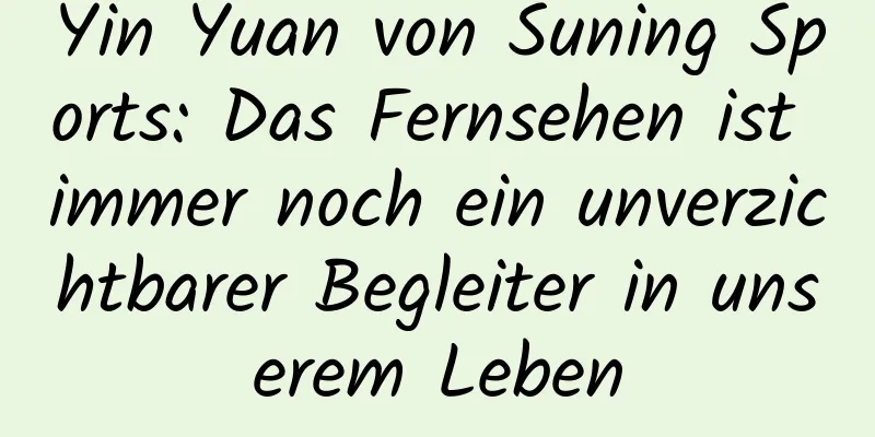 Yin Yuan von Suning Sports: Das Fernsehen ist immer noch ein unverzichtbarer Begleiter in unserem Leben