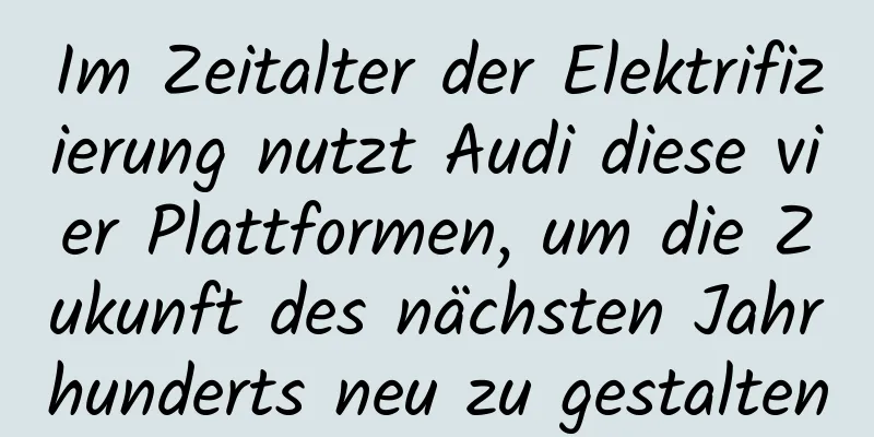 Im Zeitalter der Elektrifizierung nutzt Audi diese vier Plattformen, um die Zukunft des nächsten Jahrhunderts neu zu gestalten