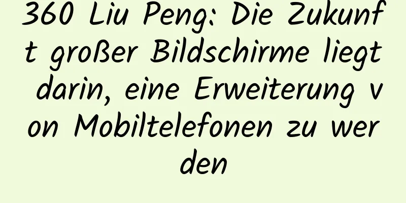 360 Liu Peng: Die Zukunft großer Bildschirme liegt darin, eine Erweiterung von Mobiltelefonen zu werden