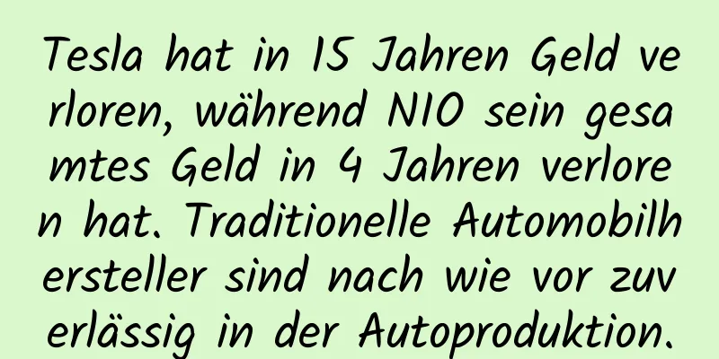 Tesla hat in 15 Jahren Geld verloren, während NIO sein gesamtes Geld in 4 Jahren verloren hat. Traditionelle Automobilhersteller sind nach wie vor zuverlässig in der Autoproduktion.