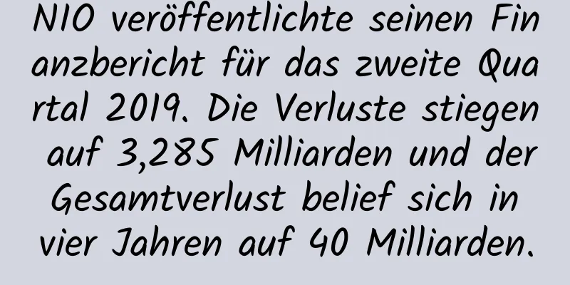 NIO veröffentlichte seinen Finanzbericht für das zweite Quartal 2019. Die Verluste stiegen auf 3,285 Milliarden und der Gesamtverlust belief sich in vier Jahren auf 40 Milliarden.