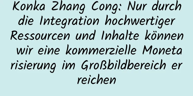 Konka Zhang Cong: Nur durch die Integration hochwertiger Ressourcen und Inhalte können wir eine kommerzielle Monetarisierung im Großbildbereich erreichen