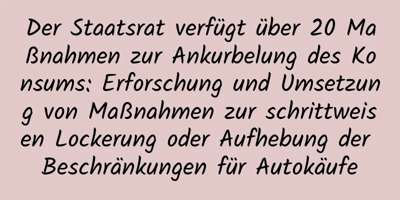 Der Staatsrat verfügt über 20 Maßnahmen zur Ankurbelung des Konsums: Erforschung und Umsetzung von Maßnahmen zur schrittweisen Lockerung oder Aufhebung der Beschränkungen für Autokäufe