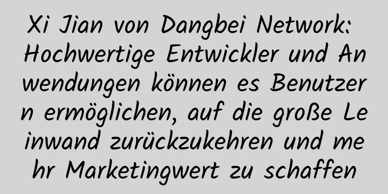 Xi Jian von Dangbei Network: Hochwertige Entwickler und Anwendungen können es Benutzern ermöglichen, auf die große Leinwand zurückzukehren und mehr Marketingwert zu schaffen