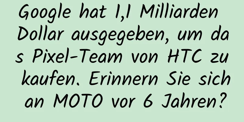 Google hat 1,1 Milliarden Dollar ausgegeben, um das Pixel-Team von HTC zu kaufen. Erinnern Sie sich an MOTO vor 6 Jahren?