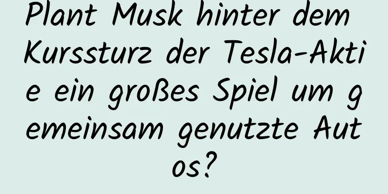 Plant Musk hinter dem Kurssturz der Tesla-Aktie ein großes Spiel um gemeinsam genutzte Autos?