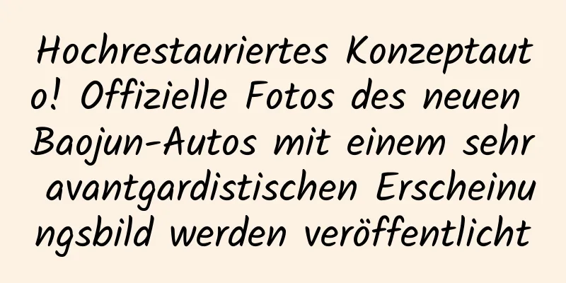 Hochrestauriertes Konzeptauto! Offizielle Fotos des neuen Baojun-Autos mit einem sehr avantgardistischen Erscheinungsbild werden veröffentlicht
