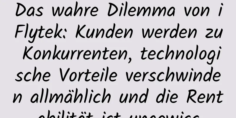 Das wahre Dilemma von iFlytek: Kunden werden zu Konkurrenten, technologische Vorteile verschwinden allmählich und die Rentabilität ist ungewiss