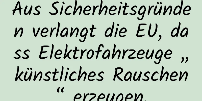 Aus Sicherheitsgründen verlangt die EU, dass Elektrofahrzeuge „künstliches Rauschen“ erzeugen.
