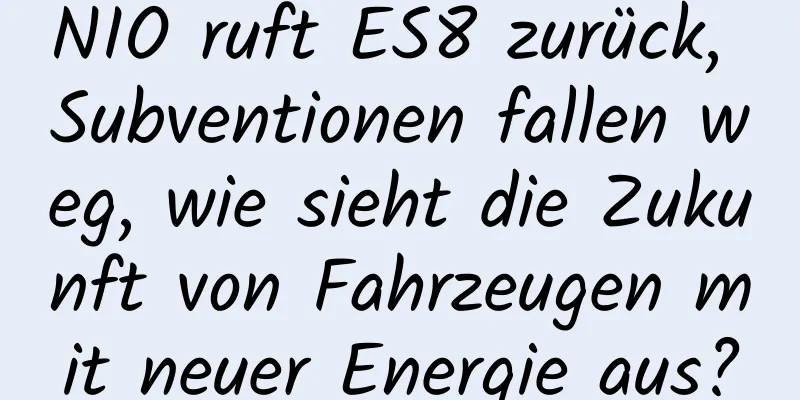 NIO ruft ES8 zurück, Subventionen fallen weg, wie sieht die Zukunft von Fahrzeugen mit neuer Energie aus?