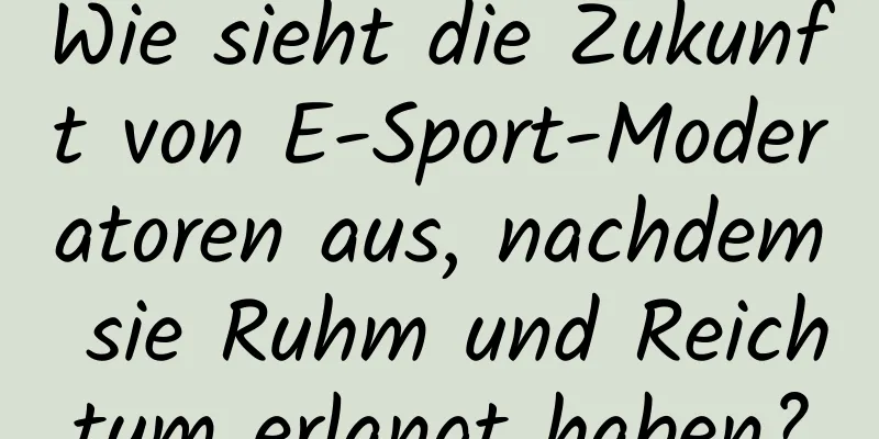 Wie sieht die Zukunft von E-Sport-Moderatoren aus, nachdem sie Ruhm und Reichtum erlangt haben?