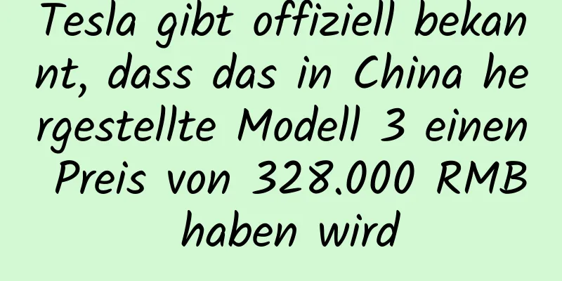 Tesla gibt offiziell bekannt, dass das in China hergestellte Modell 3 einen Preis von 328.000 RMB haben wird