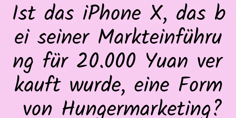 Ist das iPhone X, das bei seiner Markteinführung für 20.000 Yuan verkauft wurde, eine Form von Hungermarketing?