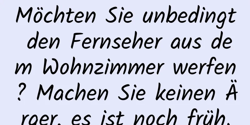 Möchten Sie unbedingt den Fernseher aus dem Wohnzimmer werfen? Machen Sie keinen Ärger, es ist noch früh.