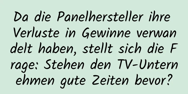 Da die Panelhersteller ihre Verluste in Gewinne verwandelt haben, stellt sich die Frage: Stehen den TV-Unternehmen gute Zeiten bevor?