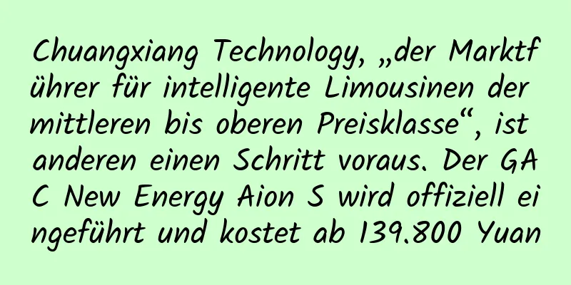 Chuangxiang Technology, „der Marktführer für intelligente Limousinen der mittleren bis oberen Preisklasse“, ist anderen einen Schritt voraus. Der GAC New Energy Aion S wird offiziell eingeführt und kostet ab 139.800 Yuan