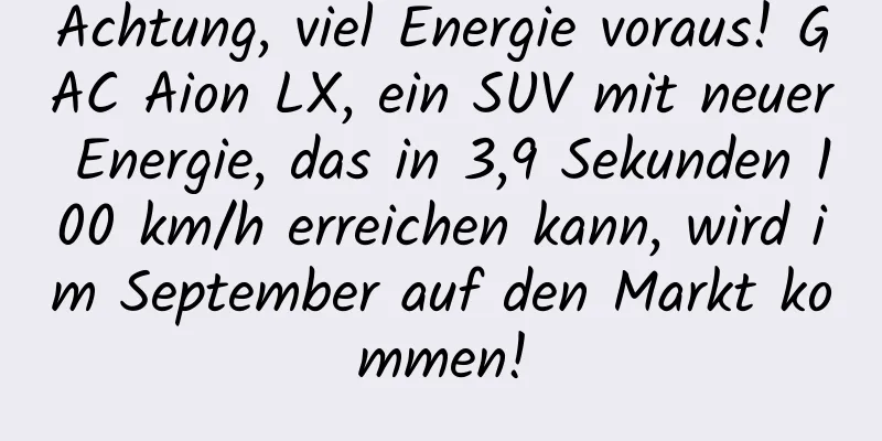 Achtung, viel Energie voraus! GAC Aion LX, ein SUV mit neuer Energie, das in 3,9 Sekunden 100 km/h erreichen kann, wird im September auf den Markt kommen!