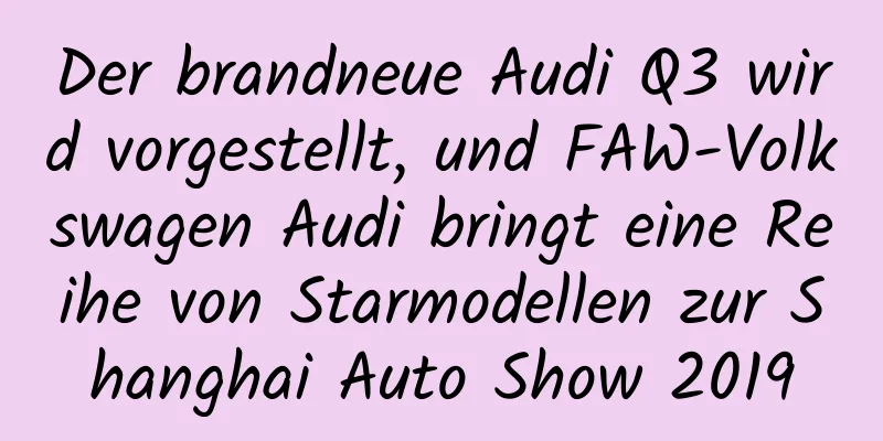 Der brandneue Audi Q3 wird vorgestellt, und FAW-Volkswagen Audi bringt eine Reihe von Starmodellen zur Shanghai Auto Show 2019