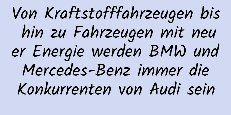 Von Kraftstofffahrzeugen bis hin zu Fahrzeugen mit neuer Energie werden BMW und Mercedes-Benz immer die Konkurrenten von Audi sein