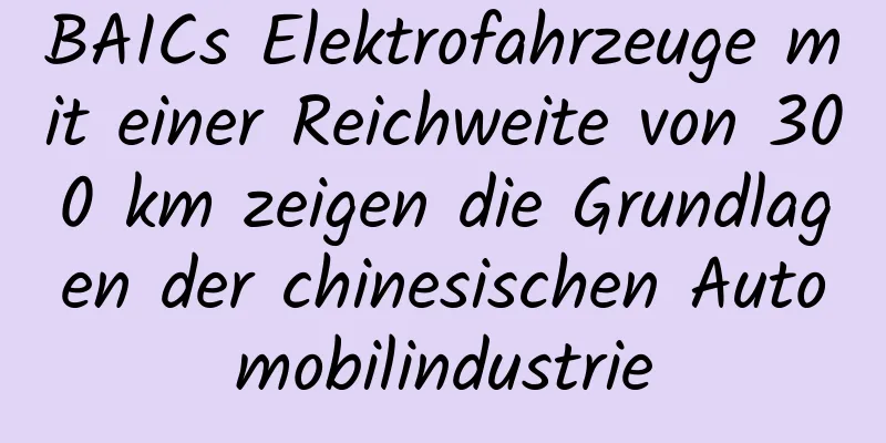 BAICs Elektrofahrzeuge mit einer Reichweite von 300 km zeigen die Grundlagen der chinesischen Automobilindustrie