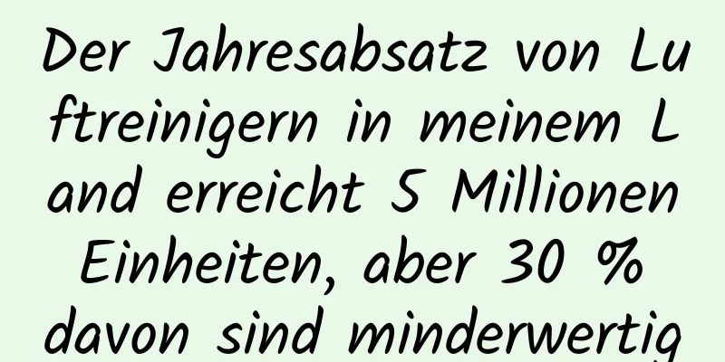 Der Jahresabsatz von Luftreinigern in meinem Land erreicht 5 Millionen Einheiten, aber 30 % davon sind minderwertig