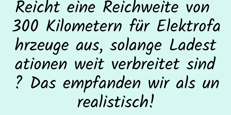 Reicht eine Reichweite von 300 Kilometern für Elektrofahrzeuge aus, solange Ladestationen weit verbreitet sind? Das empfanden wir als unrealistisch!
